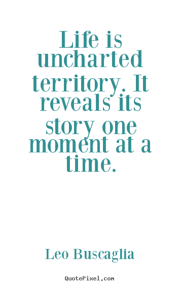 Life is uncharted territory. it reveals its story one moment.. Leo Buscaglia  life sayings