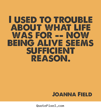 Life quotes - I used to trouble about what life was for -- now being alive seems..