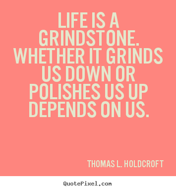 Quotes about life - Life is a grindstone. whether it grinds us down or polishes..