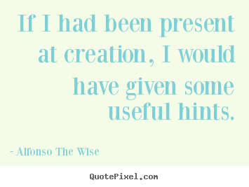 Quote about life - If i had been present at creation, i would have..