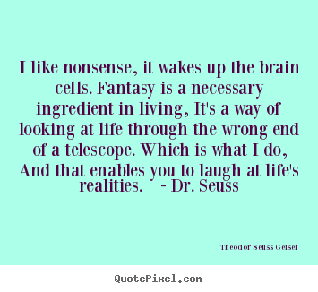I like nonsense, it wakes up the brain cells. fantasy.. Theodor Seuss Geisel good life quote