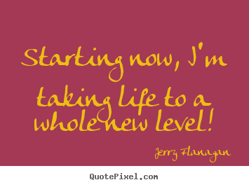 Life sayings - Starting now, i'm taking life to a whole new..