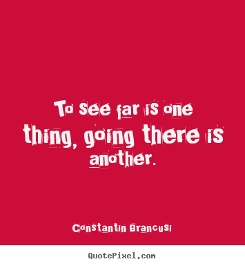 To see far is one thing, going there is another. Constantin Brancusi best life quotes