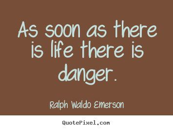Create pictures sayings about life - As soon as there is life there is danger.