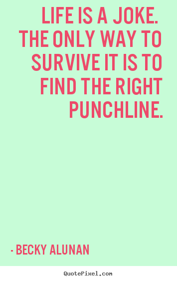 Becky Alunan picture quote - Life is a joke. the only way to survive it.. - Life quotes