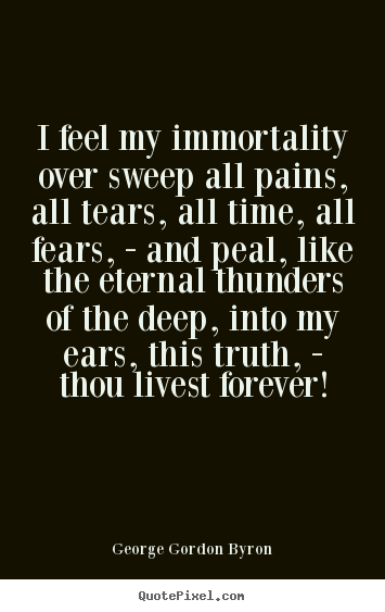 George Gordon Byron picture quotes - I feel my immortality over sweep all pains, all tears,.. - Life quotes