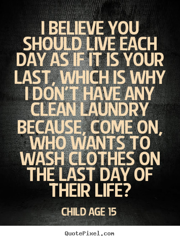 Child Age 15 picture quotes - I believe you should live each day as if it is your last,.. - Life quote