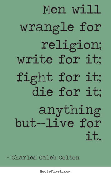 Create your own picture quotes about life - Men will wrangle for religion; write for it; fight for it; die for..