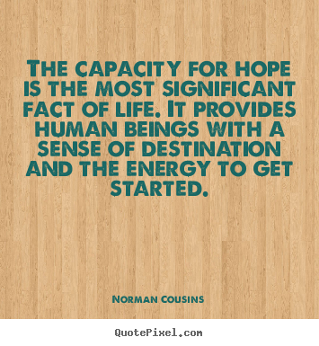 The capacity for hope is the most significant fact of life. it provides.. Norman Cousins greatest life quote