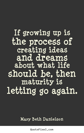 Create your own picture quotes about life - If growing up is the process of creating ideas and dreams about..