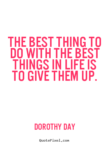 The best thing to do with the best things in life is.. Dorothy Day top life quotes