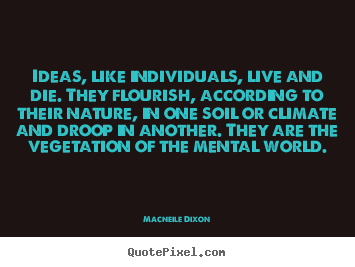 Ideas, like individuals, live and die. they flourish,.. Macneile Dixon great life quotes