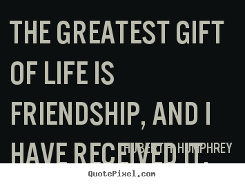 The greatest gift of life is friendship, and.. Hubert H. Humphrey good life quotes