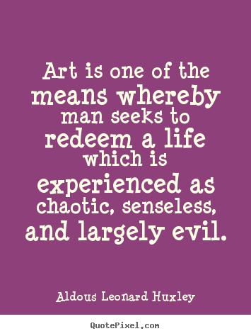 Art is one of the means whereby man seeks to redeem a life which is experienced.. Aldous Leonard Huxley great life quote