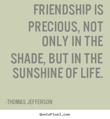 Thomas Jefferson picture quotes - Friendship is precious, not only in the shade, but in.. - Life quotes