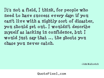 It's not a field, i think, for people who need to.. John Malkovich top life quotes