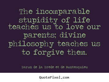 Life quotes - The incomparable stupidity of life teaches us to love our parents; divine..