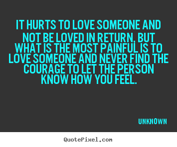 Quote about life - It hurts to love someone and not be loved in return, but..