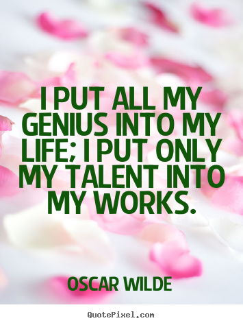 I put all my genius into my life; i put only my talent into.. Oscar Wilde great life quotes