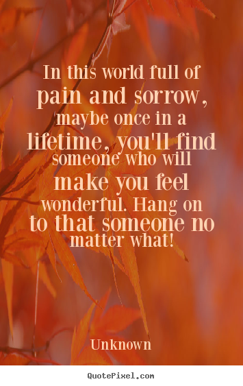Quotes about life - In this world full of pain and sorrow, maybe once in a lifetime,..