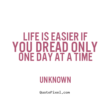 Quotes about life - Life is easier if you dread only one day at a time