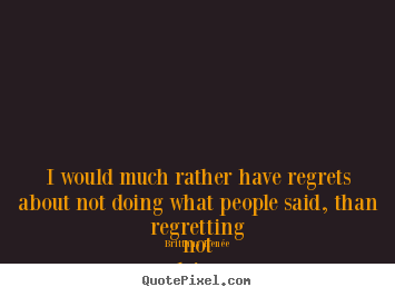 Sayings about life - I would much rather have regrets about not doing what..
