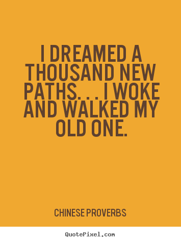 Quote about life - I dreamed a thousand new paths. . . i woke and walked my old one.