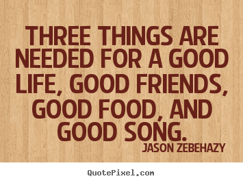 Make personalized picture quotes about life - Three things are needed for a good life, good friends, good food, and..