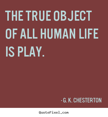 The true object of all human life is play. G. K. Chesterton best life quotes