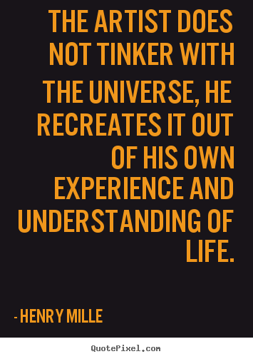 Henry Mille picture sayings - The artist does not tinker with the universe, he recreates.. - Life quotes