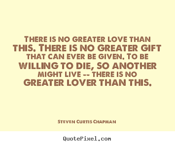 Steven Curtis Chapman picture quotes - There is no greater love than this. there is no greater.. - Life quotes