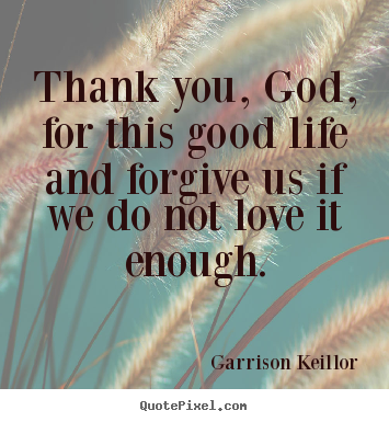 Life quotes - Thank you, god, for this good life and forgive us if we do..