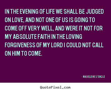 Quotes about life - In the evening of life we shall be judged on love, and not one of us..