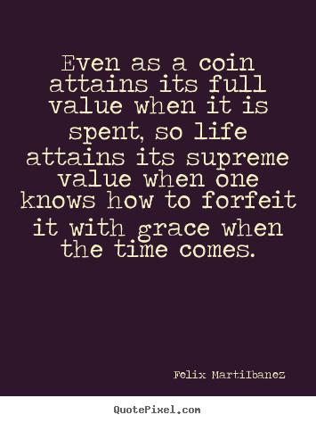 Quotes about life - Even as a coin attains its full value when it is spent,..