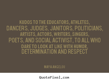 Quotes about life - Kudos to the educators, athletes, dancers, judges, janitors, politicians,..