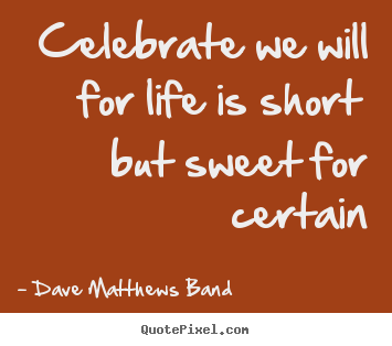 Celebrate we will for life is short but sweet for certain Dave Matthews Band popular life quotes