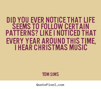 Did you ever notice that life seems to follow certain.. Tom Sims top life quotes