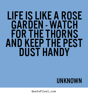 Life is like a rose garden - watch for the thorns.. Unknown famous life quotes