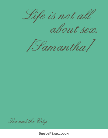 Life is not all about sex. [samantha] Sex And The City good life quotes