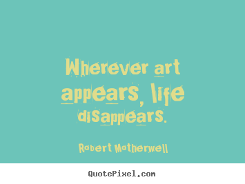Create your own poster quote about life - Wherever art appears, life disappears.