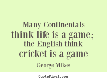 Life quotes - Many continentals think life is a game; the english..