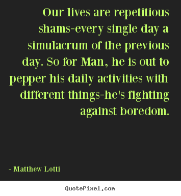 Matthew Lotti picture sayings - Our lives are repetitious shams-every single day.. - Life quotes