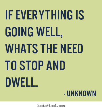 Unknown pictures sayings - If everything is going well,whats the need.. - Life quote