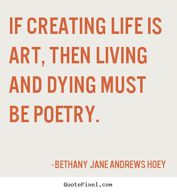 Bethany Jane Andrews Hoey picture quotes - If creating life is art, then living and dying must be.. - Life quotes