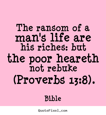 Bible pictures sayings - The ransom of a man's life are his riches: but the poor heareth.. - Life quotes