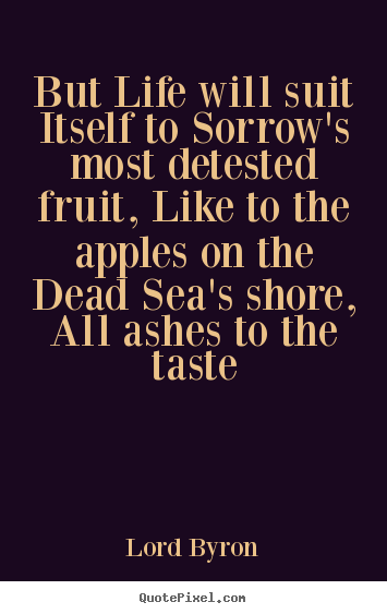 Quotes about life - But life will suit itself to sorrow's most detested fruit,..