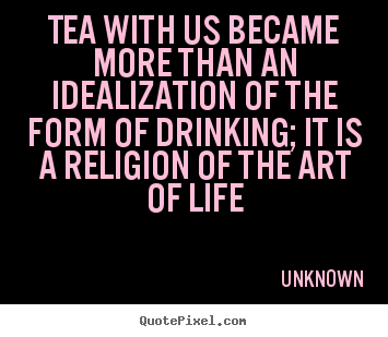 Unknown picture quotes - Tea with us became more than an idealization of the form of.. - Life quotes