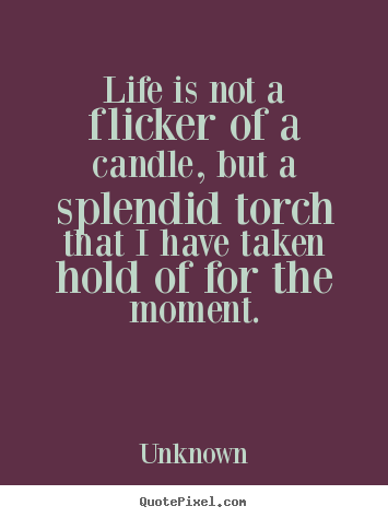 Life is not a flicker of a candle, but a.. Unknown good life quotes