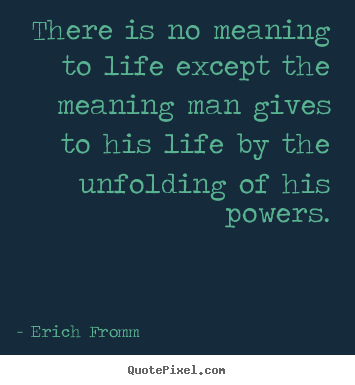 There is no meaning to life except the meaning.. Erich Fromm  life quotes