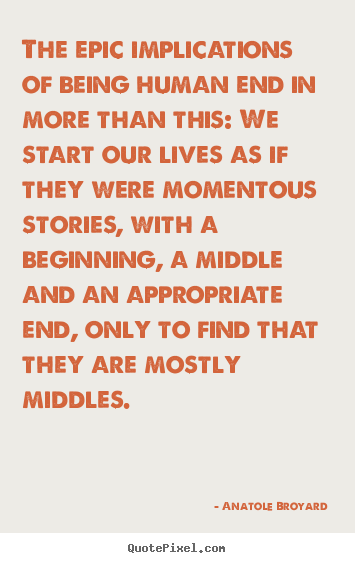 Anatole Broyard picture quote - The epic implications of being human end in more than this: we start.. - Life quote